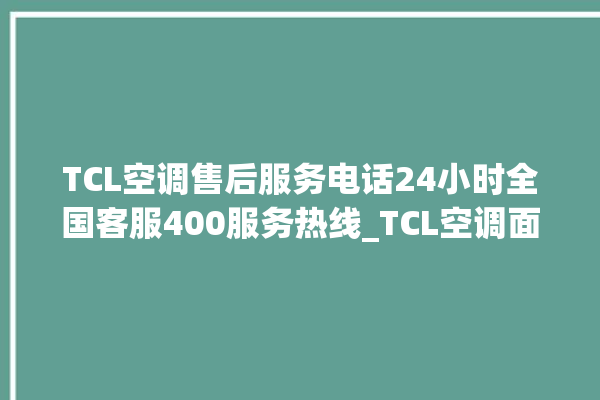 TCL空调售后服务电话24小时全国客服400服务热线_TCL空调面板设置 。空调