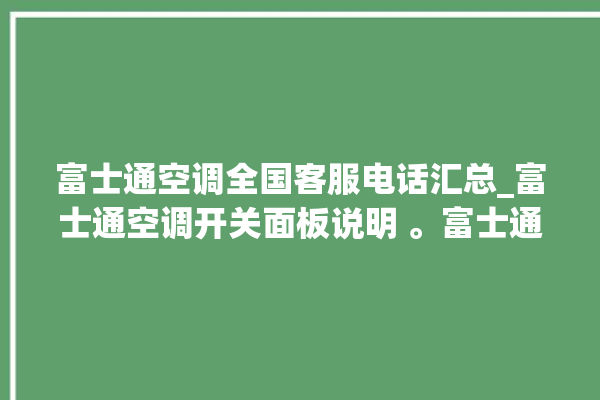 富士通空调全国客服电话汇总_富士通空调开关面板说明 。富士通