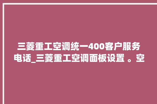 三菱重工空调统一400客户服务电话_三菱重工空调面板设置 。空调