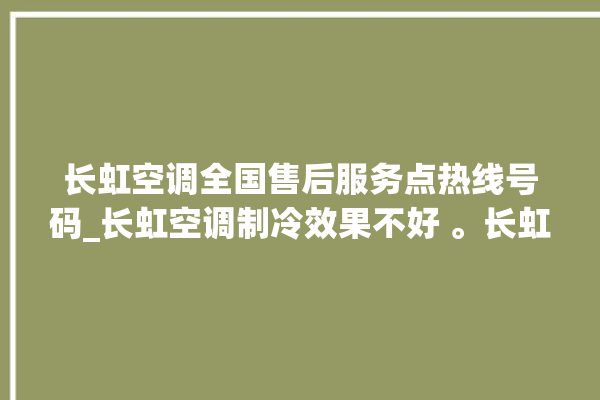 长虹空调全国售后服务点热线号码_长虹空调制冷效果不好 。长虹