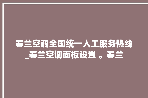 春兰空调全国统一人工服务热线_春兰空调面板设置 。春兰