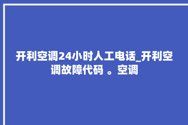 开利空调24小时人工电话_开利空调故障代码 。空调