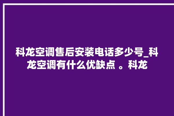 科龙空调售后安装电话多少号_科龙空调有什么优缺点 。科龙