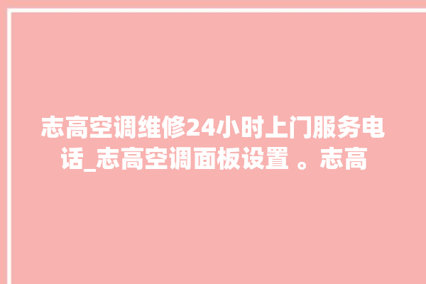 志高空调维修24小时上门服务电话_志高空调面板设置 。志高