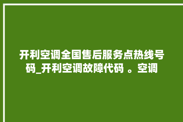 开利空调全国售后服务点热线号码_开利空调故障代码 。空调