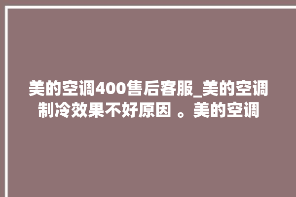 美的空调400售后客服_美的空调制冷效果不好原因 。美的空调