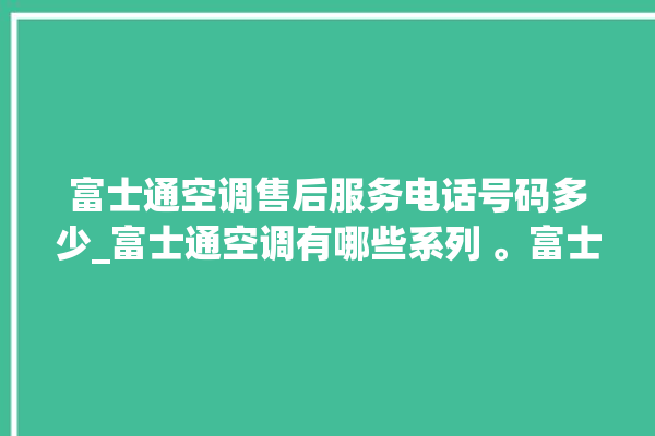 富士通空调售后服务电话号码多少_富士通空调有哪些系列 。富士通