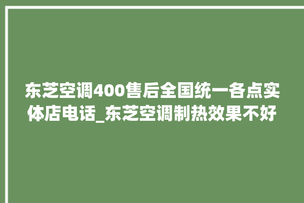 东芝空调400售后全国统一各点实体店电话_东芝空调制热效果不好原因 。东芝