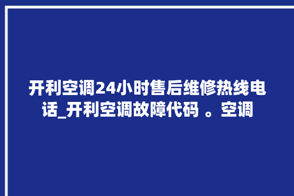 开利空调24小时售后维修热线电话_开利空调故障代码 。空调