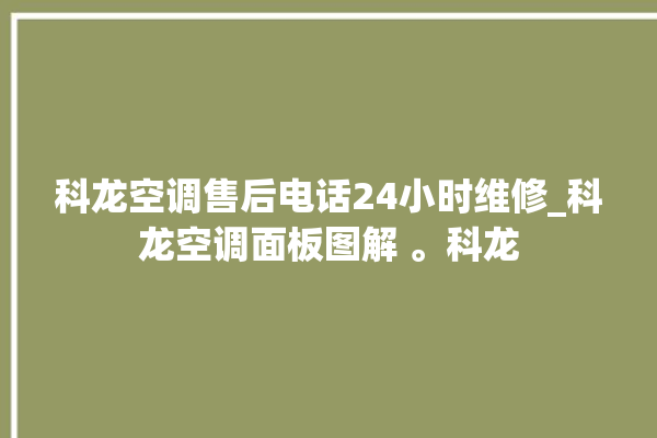 科龙空调售后电话24小时维修_科龙空调面板图解 。科龙