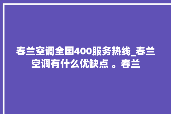 春兰空调全国400服务热线_春兰空调有什么优缺点 。春兰