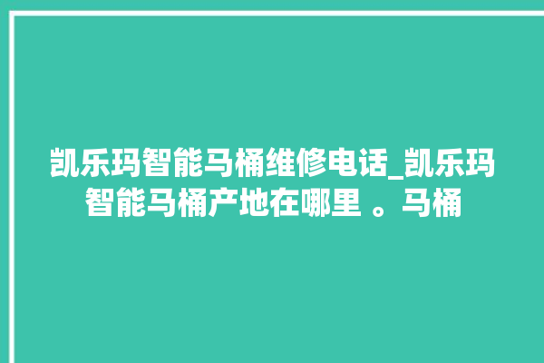 凯乐玛智能马桶维修电话_凯乐玛智能马桶产地在哪里 。马桶