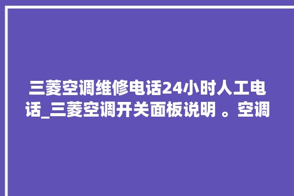 三菱空调维修电话24小时人工电话_三菱空调开关面板说明 。空调