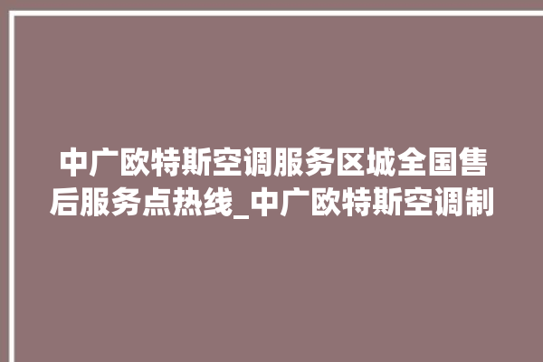 中广欧特斯空调服务区城全国售后服务点热线_中广欧特斯空调制冷效果不好 。中广