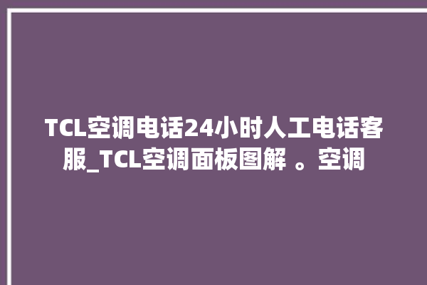 TCL空调电话24小时人工电话客服_TCL空调面板图解 。空调