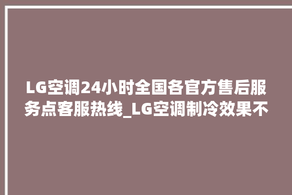 LG空调24小时全国各官方售后服务点客服热线_LG空调制冷效果不好 。客服热线