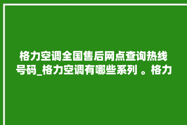 格力空调全国售后网点查询热线号码_格力空调有哪些系列 。格力空调