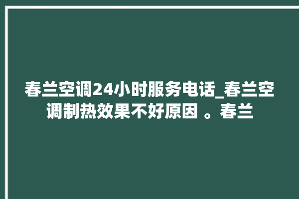 春兰空调24小时服务电话_春兰空调制热效果不好原因 。春兰