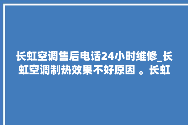 长虹空调售后电话24小时维修_长虹空调制热效果不好原因 。长虹空调