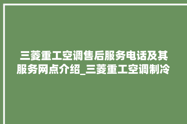 三菱重工空调售后服务电话及其服务网点介绍_三菱重工空调制冷效果不好原因 。三菱重工