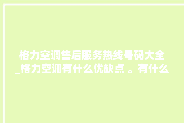 格力空调售后服务热线号码大全_格力空调有什么优缺点 。有什么