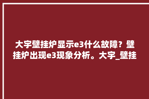 大宇壁挂炉显示e3什么故障？壁挂炉出现e3现象分析。大宇_壁挂炉