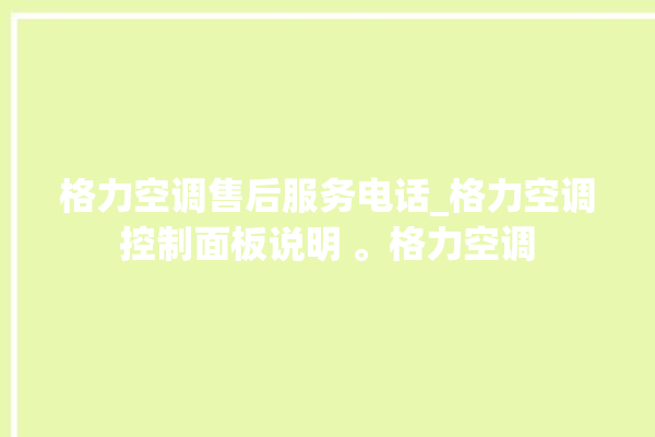 格力空调售后服务电话_格力空调控制面板说明 。格力空调