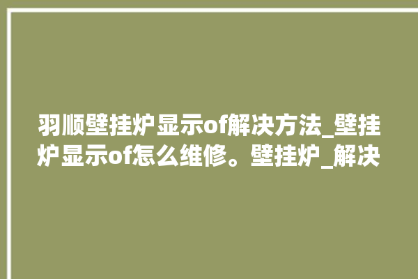 羽顺壁挂炉显示of解决方法_壁挂炉显示of怎么维修。壁挂炉_解决方法