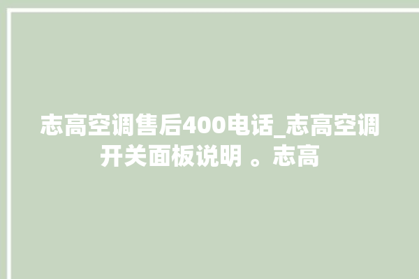 志高空调售后400电话_志高空调开关面板说明 。志高