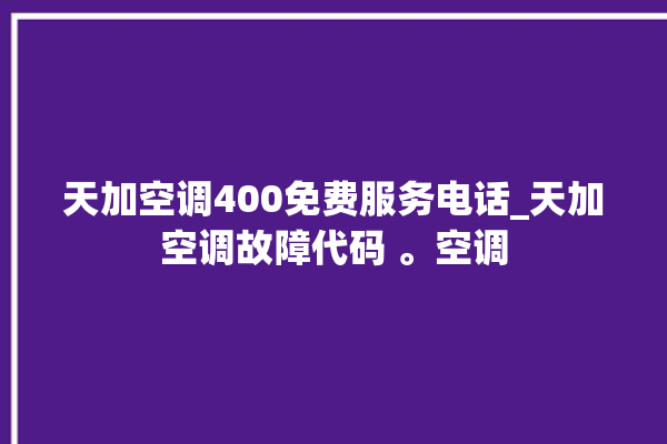 天加空调400免费服务电话_天加空调故障代码 。空调