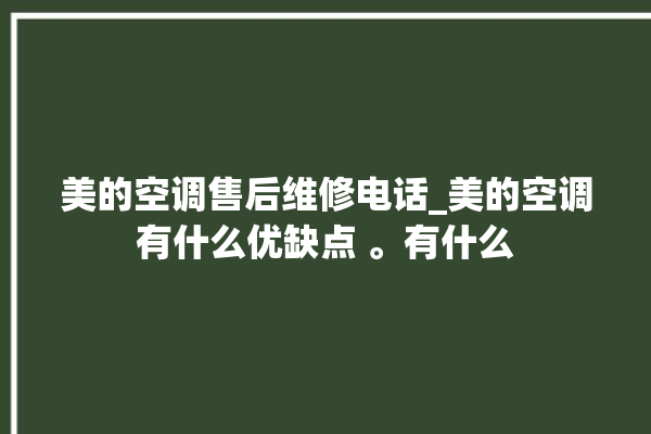 美的空调售后维修电话_美的空调有什么优缺点 。有什么