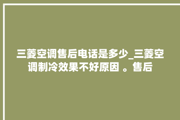 三菱空调售后电话是多少_三菱空调制冷效果不好原因 。售后