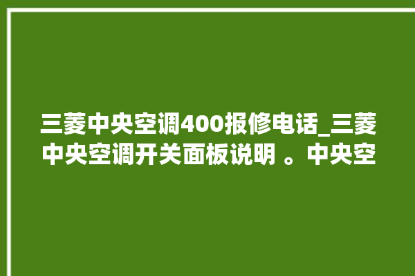 三菱中央空调400报修电话_三菱中央空调开关面板说明 。中央空调