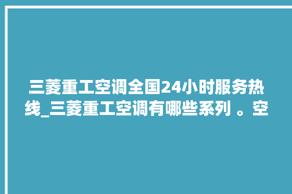 三菱重工空调全国24小时服务热线_三菱重工空调有哪些系列 。空调