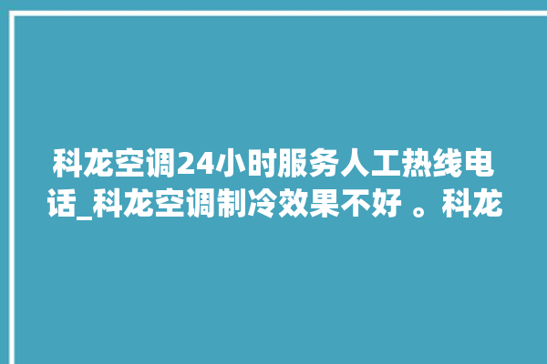 科龙空调24小时服务人工热线电话_科龙空调制冷效果不好 。科龙