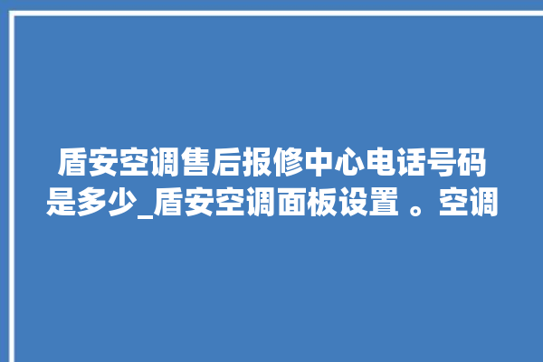 盾安空调售后报修中心电话号码是多少_盾安空调面板设置 。空调