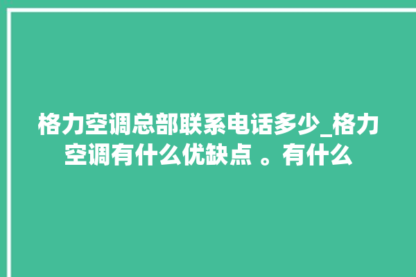 格力空调总部联系电话多少_格力空调有什么优缺点 。有什么