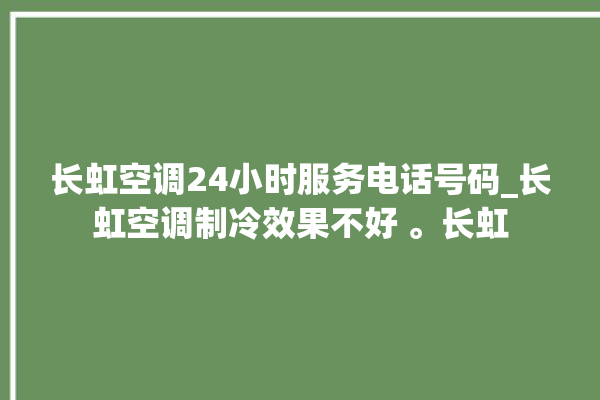 长虹空调24小时服务电话号码_长虹空调制冷效果不好 。长虹