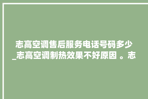 志高空调售后服务电话号码多少_志高空调制热效果不好原因 。志高