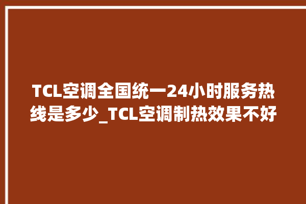 TCL空调全国统一24小时服务热线是多少_TCL空调制热效果不好原因 。空调