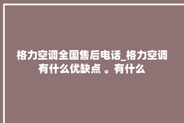 格力空调全国售后电话_格力空调有什么优缺点 。有什么