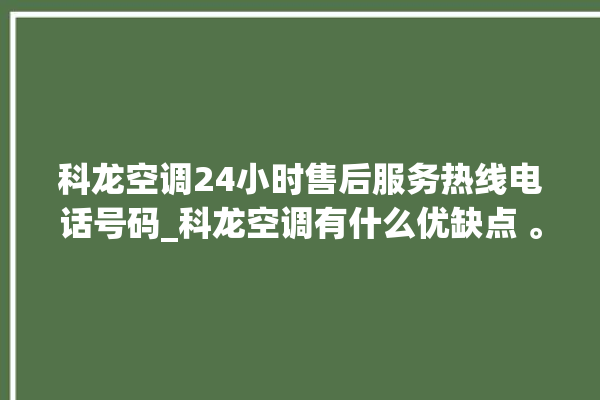 科龙空调24小时售后服务热线电话号码_科龙空调有什么优缺点 。科龙