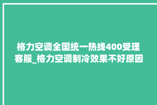 格力空调全国统一热线400受理客服_格力空调制冷效果不好原因 。格力空调