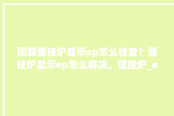 国森壁挂炉显示ep怎么检查？壁挂炉显示ep怎么解决。壁挂炉_ep