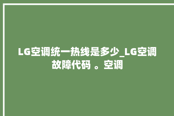 LG空调统一热线是多少_LG空调故障代码 。空调