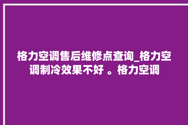 格力空调售后维修点查询_格力空调制冷效果不好 。格力空调