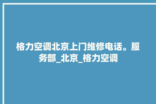 格力空调北京上门维修电话。服务部_北京_格力空调