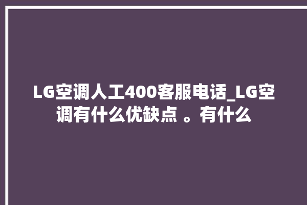 LG空调人工400客服电话_LG空调有什么优缺点 。有什么