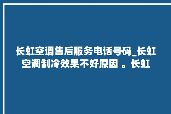 长虹空调售后服务电话号码_长虹空调制冷效果不好原因 。长虹