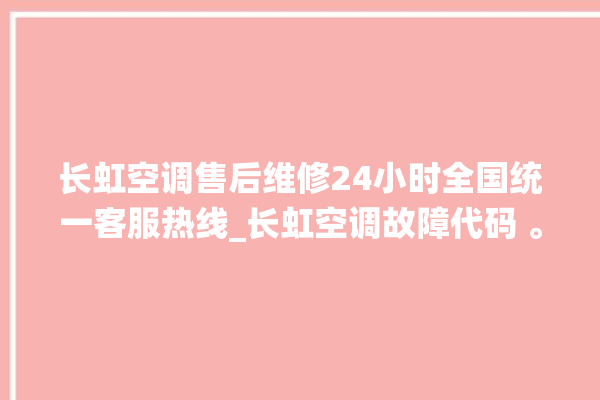 长虹空调售后维修24小时全国统一客服热线_长虹空调故障代码 。长虹空调